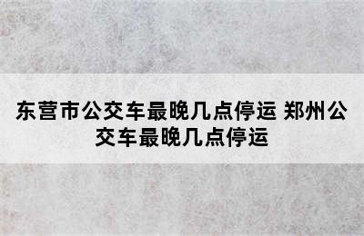 东营市公交车最晚几点停运 郑州公交车最晚几点停运